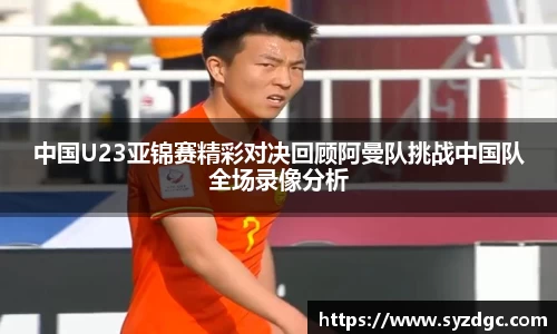 中国U23亚锦赛精彩对决回顾阿曼队挑战中国队全场录像分析